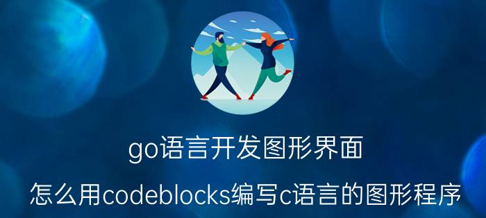 go语言开发图形界面 怎么用codeblocks编写c语言的图形程序？